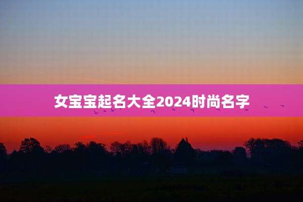 女宝宝起名大全2024时尚名字