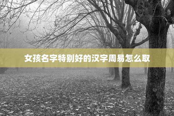 女孩名字特别好的汉字周易怎么取