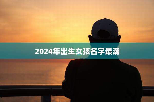 2024年出生女孩名字最潮