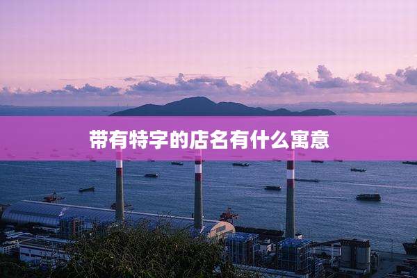 带有特字的店名有什么寓意