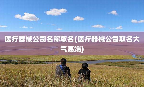 医疗器械公司名称取名(医疗器械公司取名大气高端)