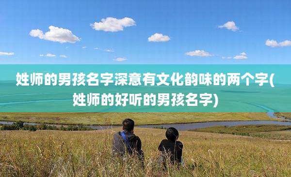 姓师的男孩名字深意有文化韵味的两个字(姓师的好听的男孩名字)