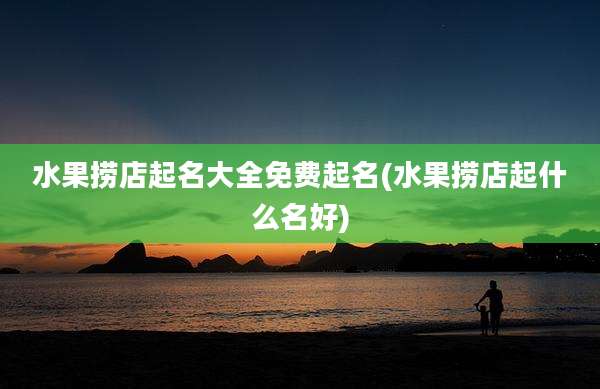 水果捞店起名大全免费起名(水果捞店起什么名好)
