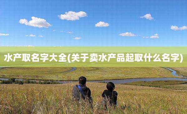 水产取名字大全(关于卖水产品起取什么名字)