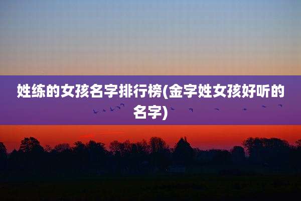 姓练的女孩名字排行榜(金字姓女孩好听的名字)