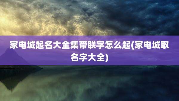 家电城起名大全集带联字怎么起(家电城取名字大全)