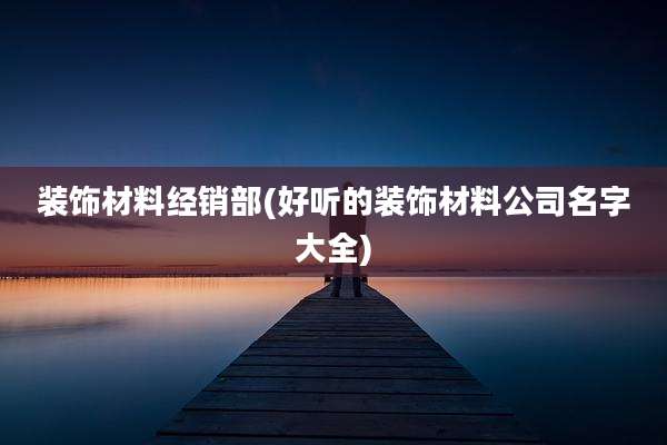 装饰材料经销部(好听的装饰材料公司名字大全)