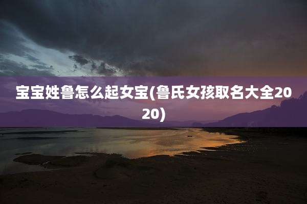 宝宝姓鲁怎么起女宝(鲁氏女孩取名大全2020)