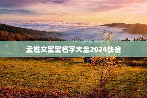孟姓女宝宝名字大全2024缺金