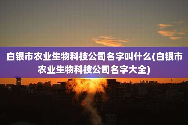 白银市农业生物科技公司名字叫什么(白银市农业生物科技公司名字大全)