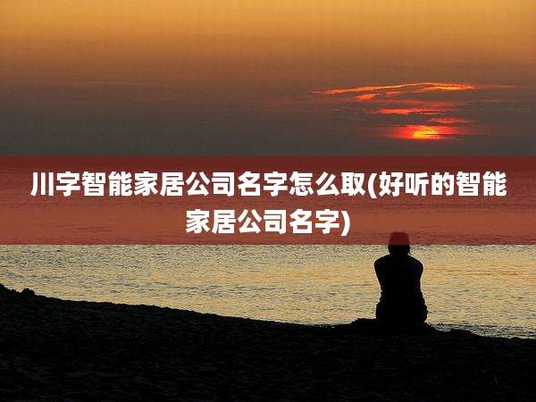 川字智能家居公司名字怎么取(好听的智能家居公司名字)