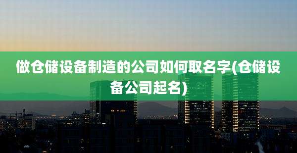 做仓储设备制造的公司如何取名字(仓储设备公司起名)