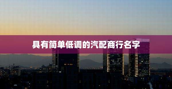 具有简单低调的汽配商行名字