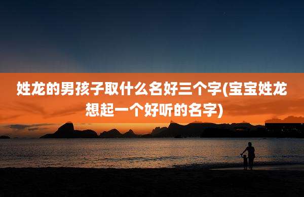 姓龙的男孩子取什么名好三个字(宝宝姓龙 想起一个好听的名字)