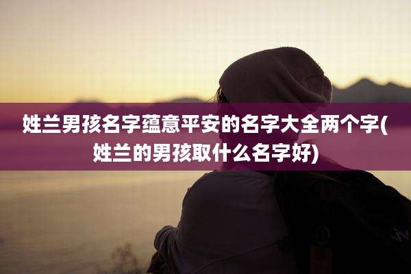 姓兰男孩名字蕴意平安的名字大全两个字(姓兰的男孩取什么名字好)