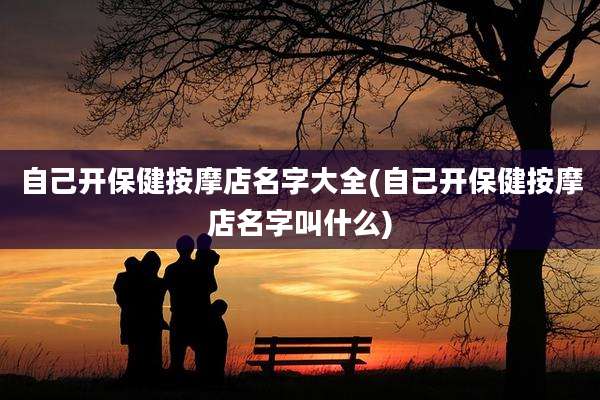 自己开保健按摩店名字大全(自己开保健按摩店名字叫什么)
