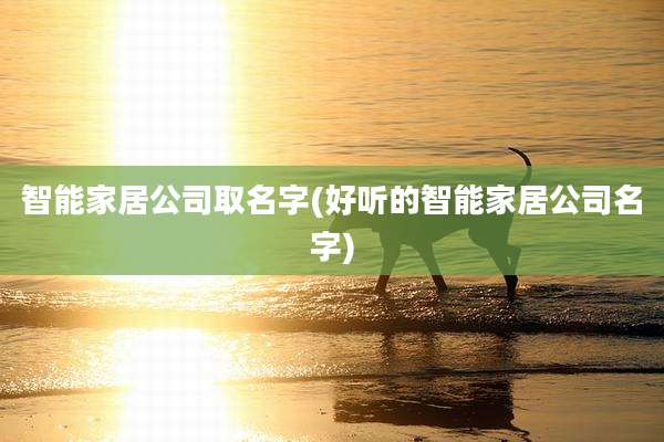 智能家居公司取名字(好听的智能家居公司名字)