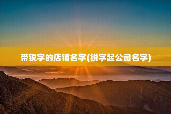 带锐字的店铺名字(锐字起公司名字)