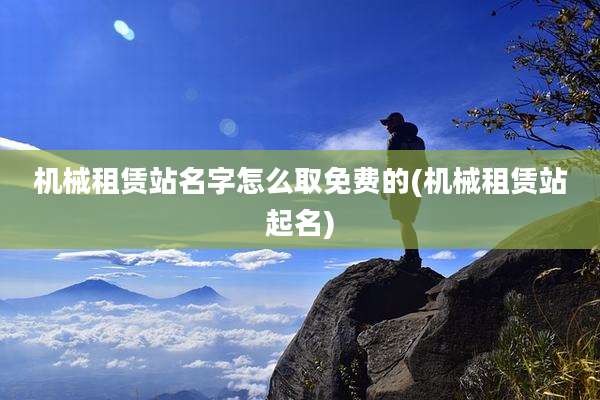 机械租赁站名字怎么取免费的(机械租赁站起名)