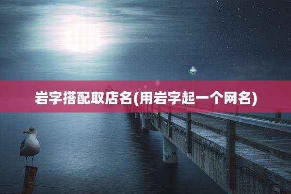 岩字搭配取店名(用岩字起一个网名)