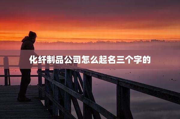 化纤制品公司怎么起名三个字的