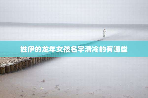 姓伊的龙年女孩名字清冷的有哪些