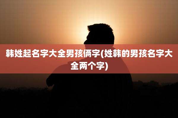 韩姓起名字大全男孩俩字(姓韩的男孩名字大全两个字)