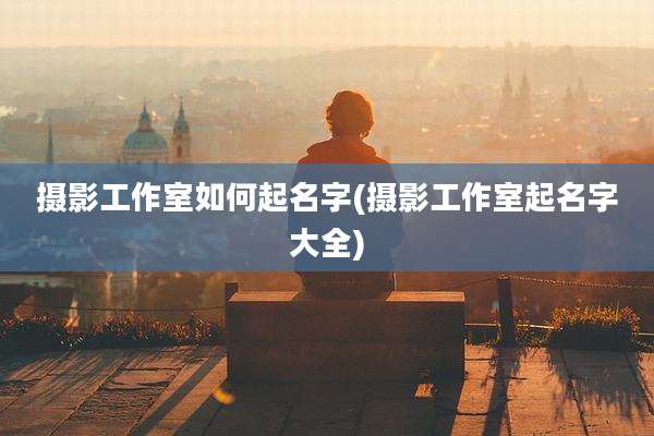 摄影工作室如何起名字(摄影工作室起名字大全)