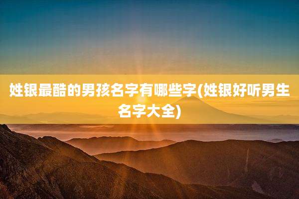 姓银最酷的男孩名字有哪些字(姓银好听男生名字大全)