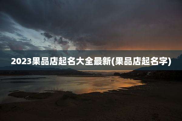2023果品店起名大全最新(果品店起名字)