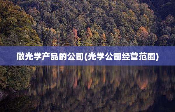 做光学产品的公司(光学公司经营范围)