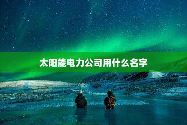 太阳能电力公司用什么名字