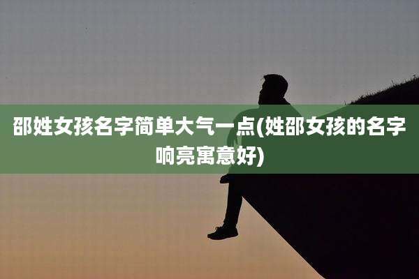 邵姓女孩名字简单大气一点(姓邵女孩的名字响亮寓意好)