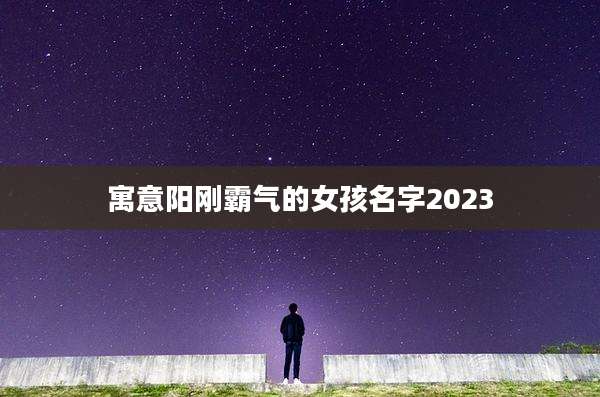 寓意阳刚霸气的女孩名字2023