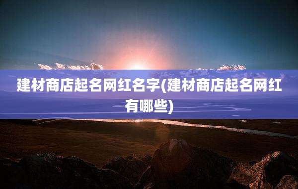 建材商店起名网红名字(建材商店起名网红有哪些)