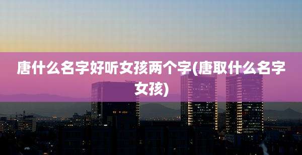 唐什么名字好听女孩两个字(唐取什么名字女孩)