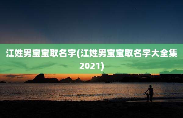 江姓男宝宝取名字(江姓男宝宝取名字大全集2021)