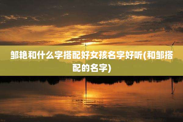 邹艳和什么字搭配好女孩名字好听(和邹搭配的名字)