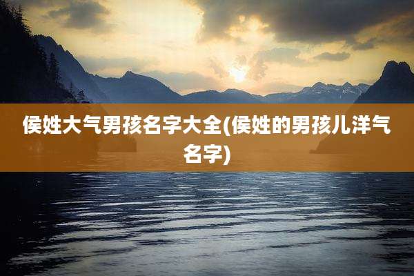 侯姓大气男孩名字大全(侯姓的男孩儿洋气名字)