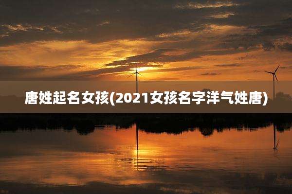 唐姓起名女孩(2021女孩名字洋气姓唐)