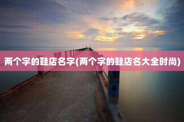 两个字的鞋店名字(两个字的鞋店名大全时尚)