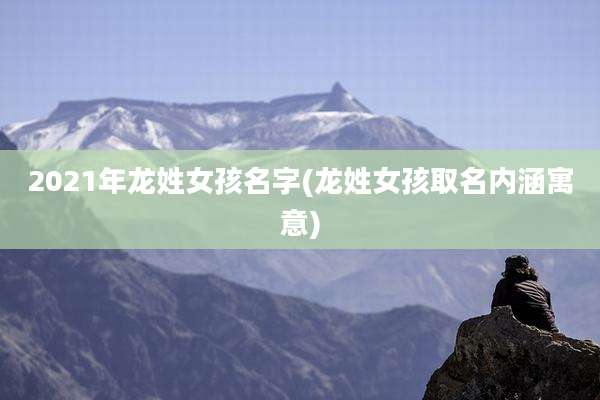 2021年龙姓女孩名字(龙姓女孩取名内涵寓意)