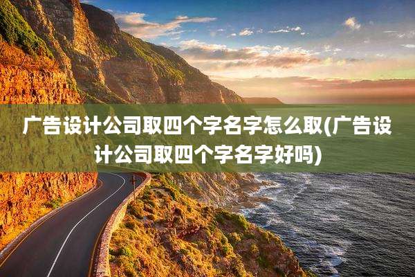 广告设计公司取四个字名字怎么取(广告设计公司取四个字名字好吗)