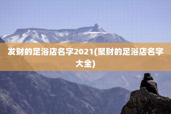 发财的足浴店名字2021(聚财的足浴店名字大全)