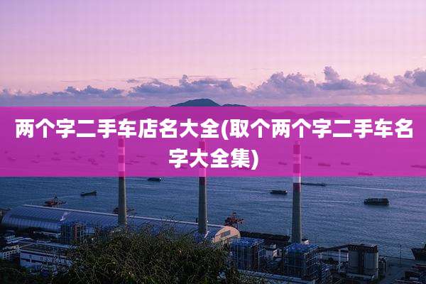 两个字二手车店名大全(取个两个字二手车名字大全集)