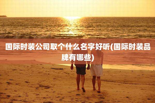 国际时装公司取个什么名字好听(国际时装品牌有哪些)