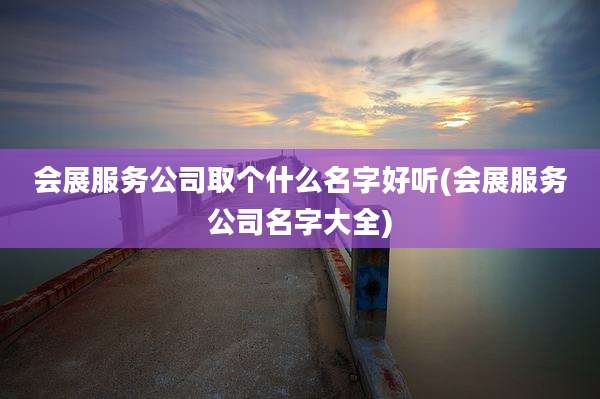 会展服务公司取个什么名字好听(会展服务公司名字大全)
