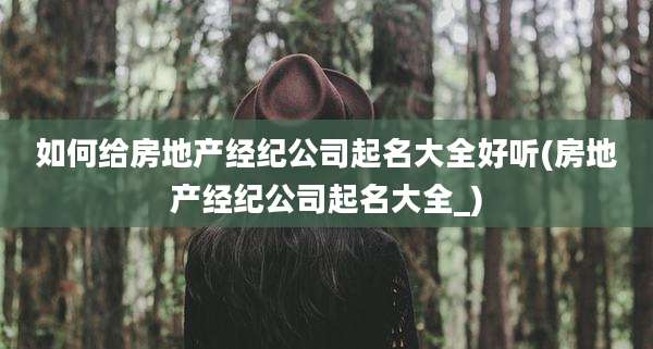 如何给房地产经纪公司起名大全好听(房地产经纪公司起名大全_)