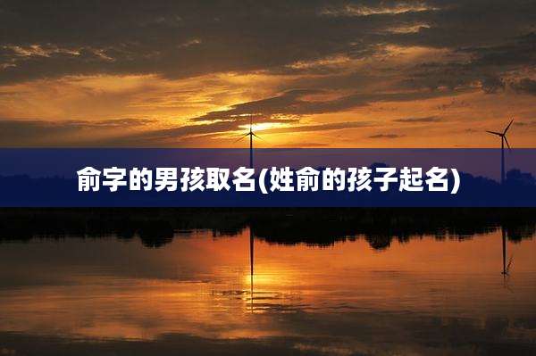 俞字的男孩取名(姓俞的孩子起名)