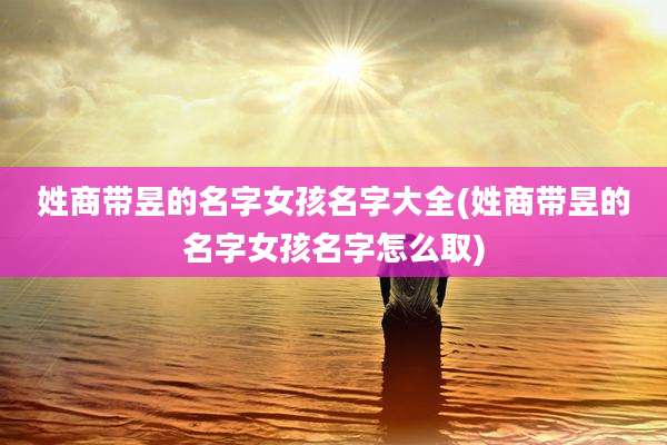 姓商带昱的名字女孩名字大全(姓商带昱的名字女孩名字怎么取)